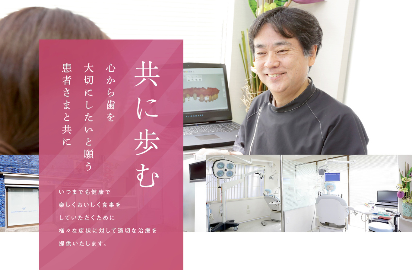 共に歩む 心から歯を大切にたいと願う患者さまと共に いつまでも健康で楽しくおいしく食事をしていただくために、様々な症状に対して適切な治療を提供いたします。